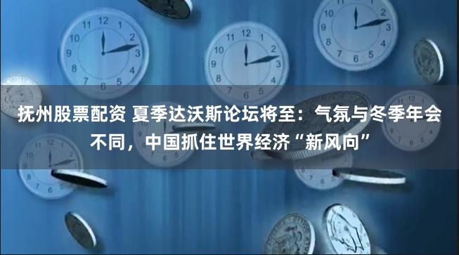 抚州股票配资 夏季达沃斯论坛将至：气氛与冬季年会不同，中国抓住世界经济“新风向”