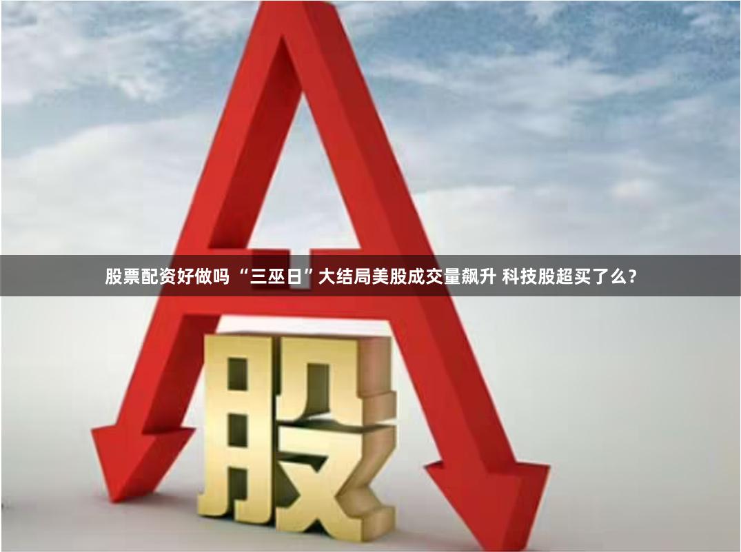 股票配资好做吗 “三巫日”大结局美股成交量飙升 科技股超买了么？