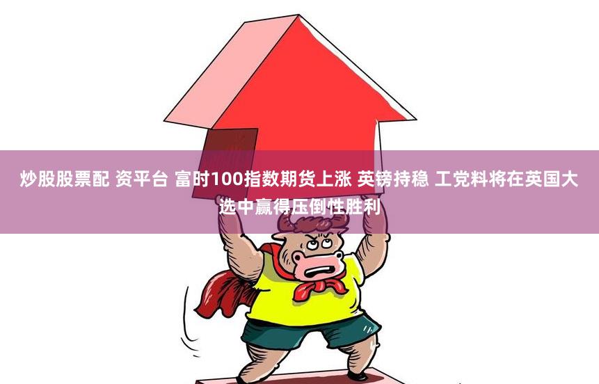 炒股股票配 资平台 富时100指数期货上涨 英镑持稳 工党料将在英国大选中赢得压倒性胜利