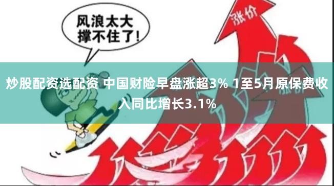 炒股配资选配资 中国财险早盘涨超3% 1至5月原保费收入同比增长3.1%