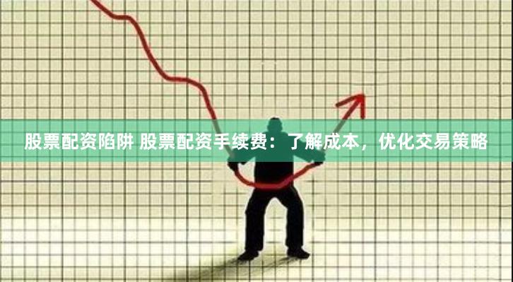 股票配资陷阱 股票配资手续费：了解成本，优化交易策略