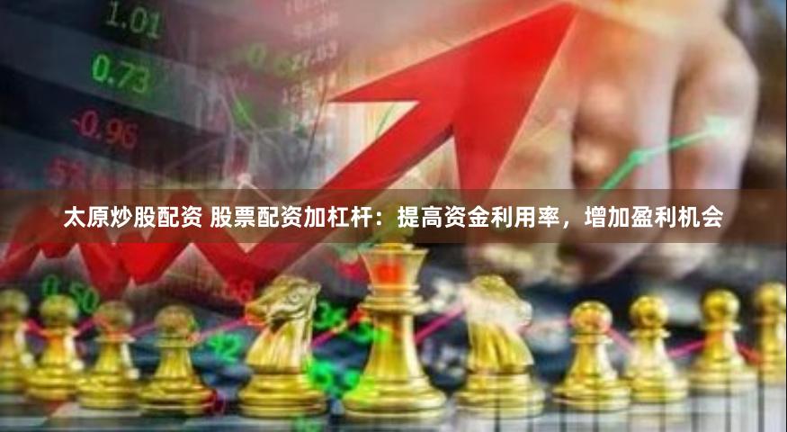 太原炒股配资 股票配资加杠杆：提高资金利用率，增加盈利机会