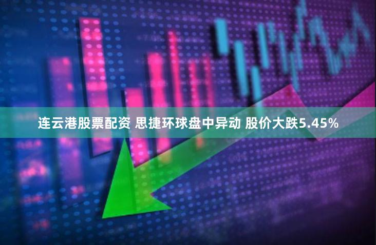 连云港股票配资 思捷环球盘中异动 股价大跌5.45%