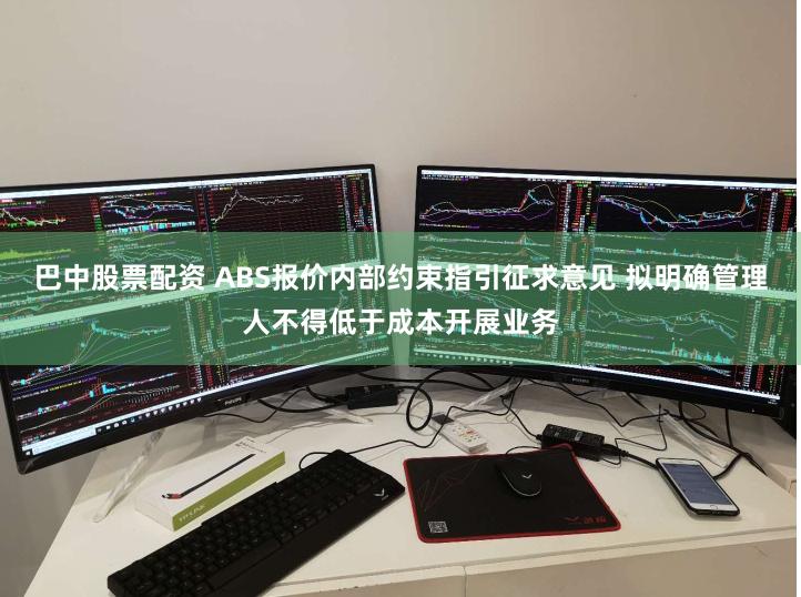 巴中股票配资 ABS报价内部约束指引征求意见 拟明确管理人不得低于成本开展业务