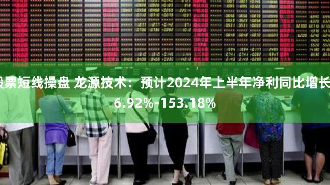 股票短线操盘 龙源技术：预计2024年上半年净利同比增长96.92%-153.18%