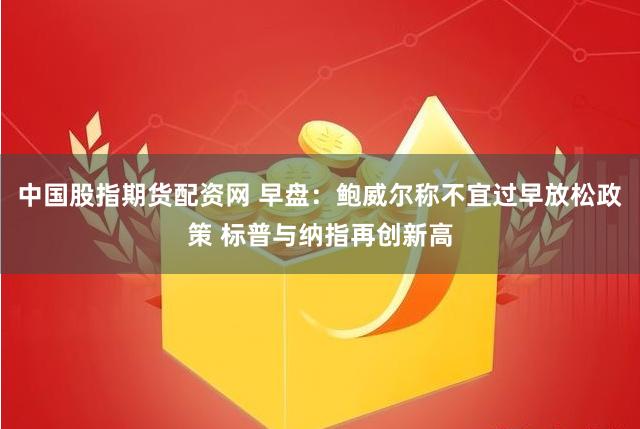 中国股指期货配资网 早盘：鲍威尔称不宜过早放松政策 标普与纳指再创新高