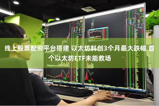 线上股票配资平台搭建 以太坊料创3个月最大跌幅 首个以太坊ETF未能救场