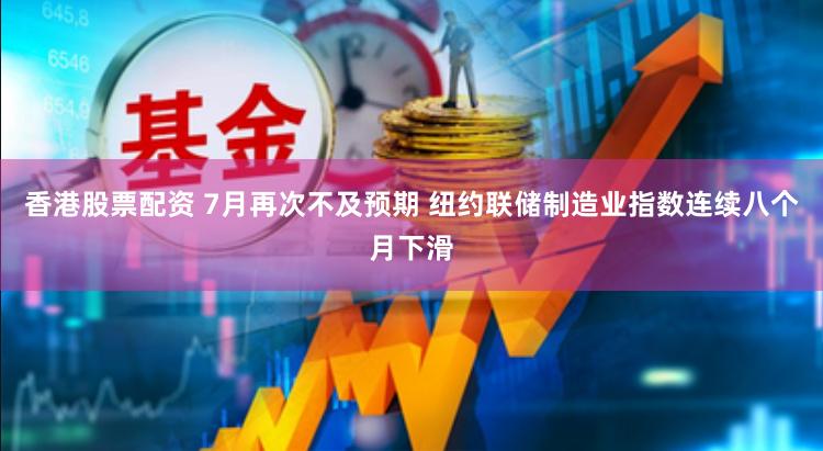 香港股票配资 7月再次不及预期 纽约联储制造业指数连续八个月下滑