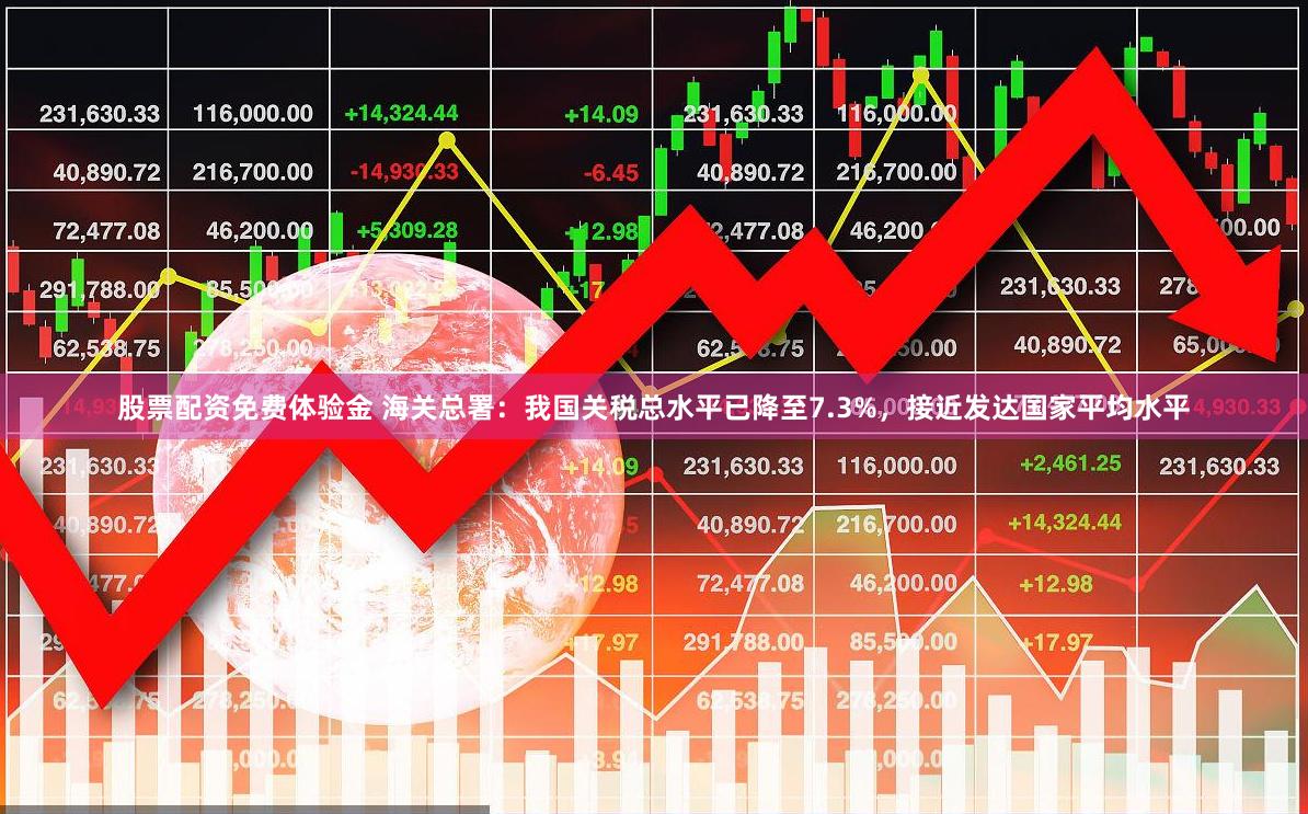 股票配资免费体验金 海关总署：我国关税总水平已降至7.3%，接近发达国家平均水平