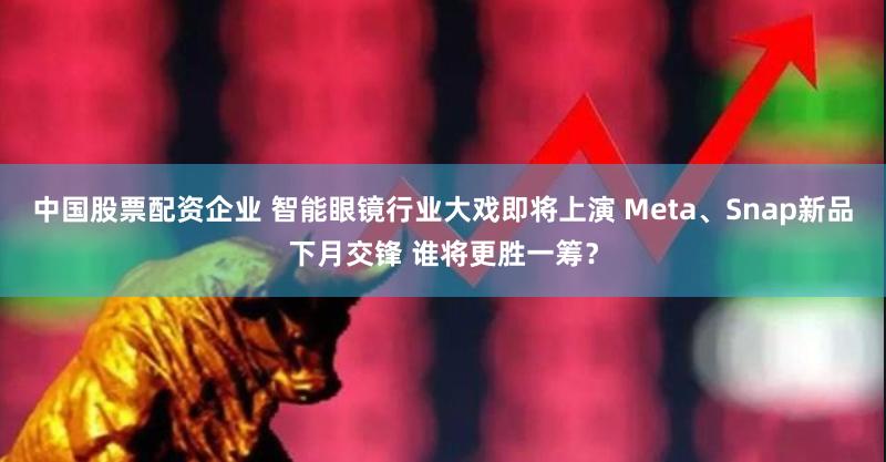 中国股票配资企业 智能眼镜行业大戏即将上演 Meta、Snap新品下月交锋 谁将更胜一筹？