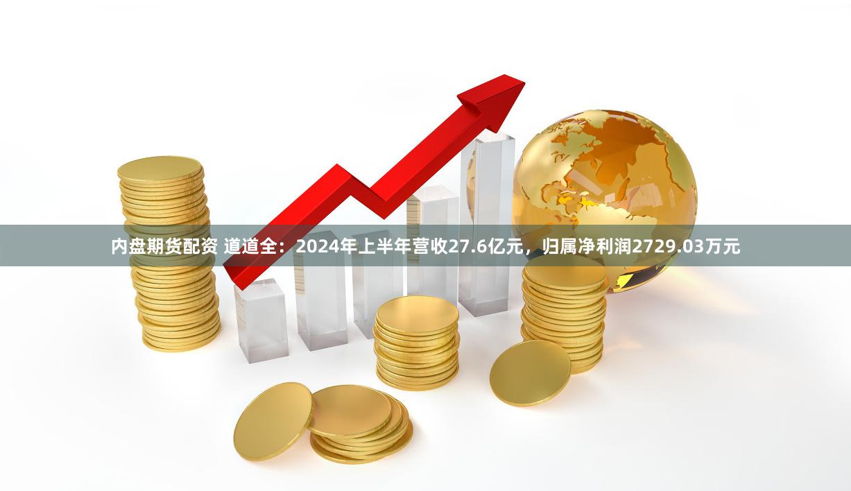 内盘期货配资 道道全：2024年上半年营收27.6亿元，归属净利润2729.03万元