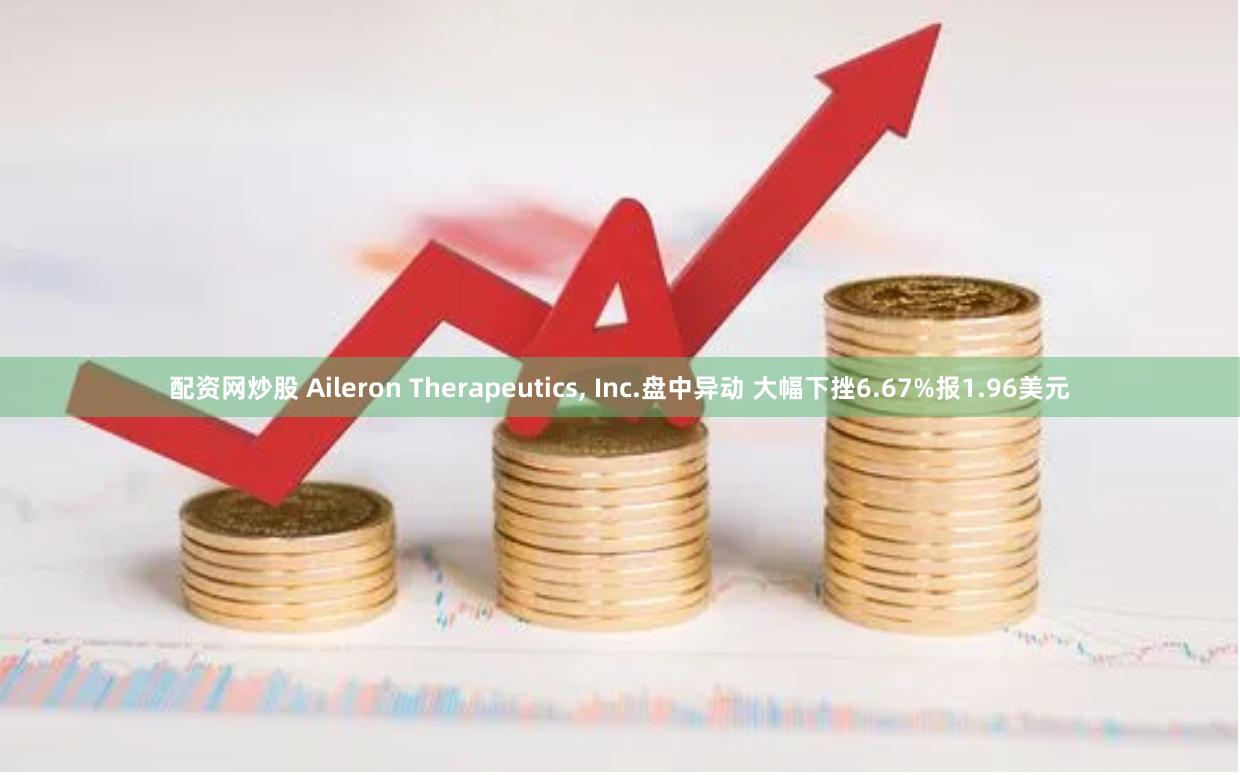 配资网炒股 Aileron Therapeutics, Inc.盘中异动 大幅下挫6.67%报1.96美元