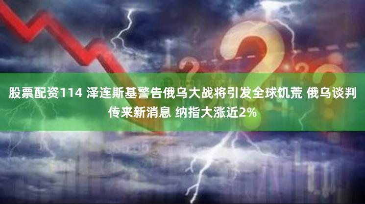 股票配资114 泽连斯基警告俄乌大战将引发全球饥荒 俄乌谈判传来新消息 纳指大涨近2%