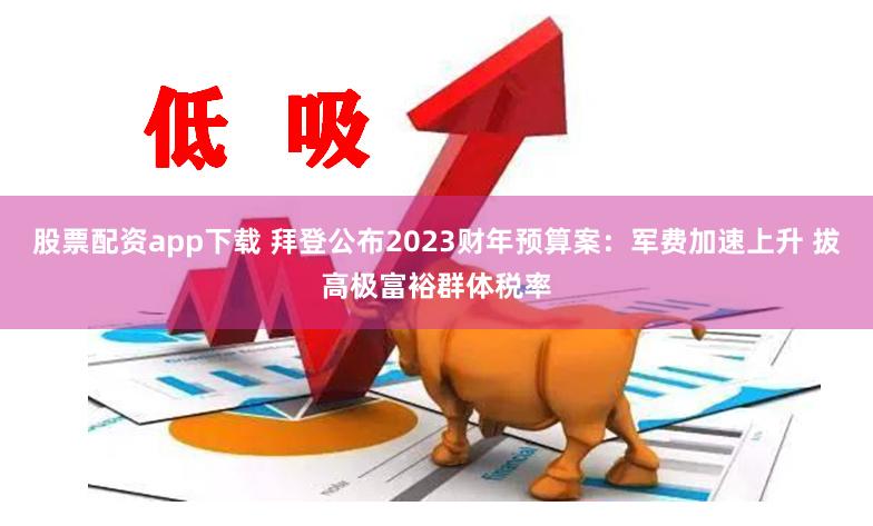 股票配资app下载 拜登公布2023财年预算案：军费加速上升 拔高极富裕群体税率