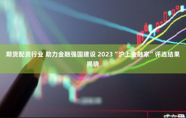 期货配资行业 助力金融强国建设 2023“沪上金融家”评选结果揭晓