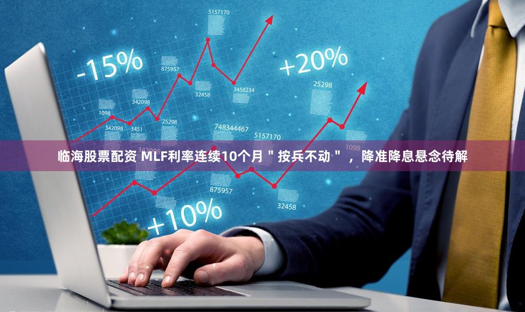 临海股票配资 MLF利率连续10个月＂按兵不动＂ ，降准降息悬念待解