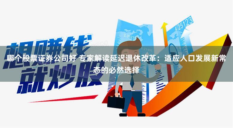 哪个股票证券公司好 专家解读延迟退休改革：适应人口发展新常态的必然选择