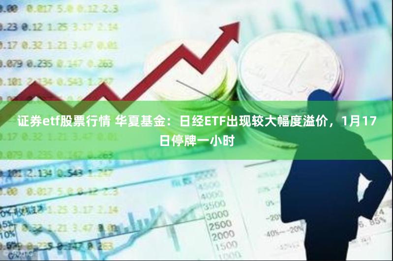 证券etf股票行情 华夏基金：日经ETF出现较大幅度溢价，1月17日停牌一小时