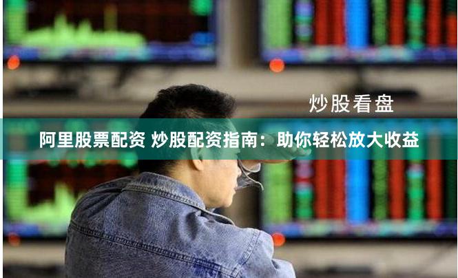 阿里股票配资 炒股配资指南：助你轻松放大收益