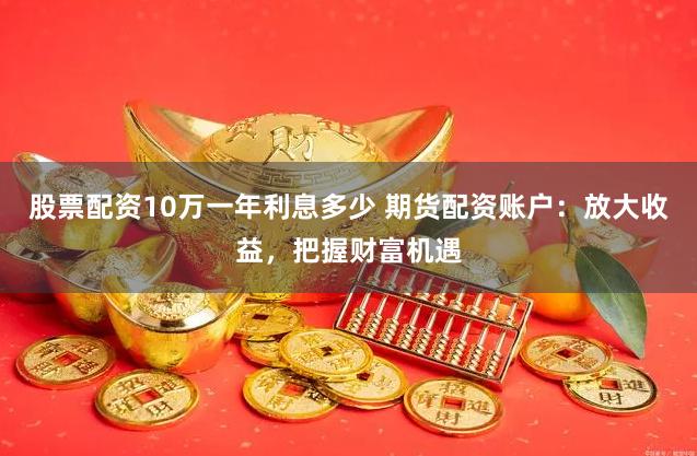 股票配资10万一年利息多少 期货配资账户：放大收益，把握财富机遇