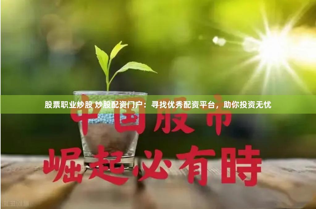 股票职业炒股 炒股配资门户：寻找优秀配资平台，助你投资无忧