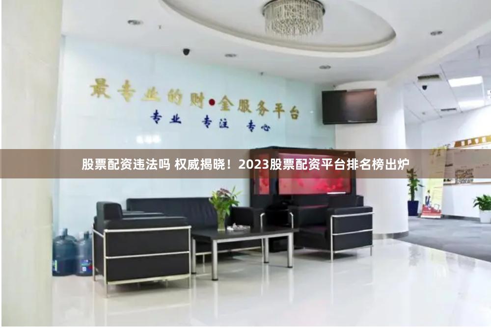股票配资违法吗 权威揭晓！2023股票配资平台排名榜出炉