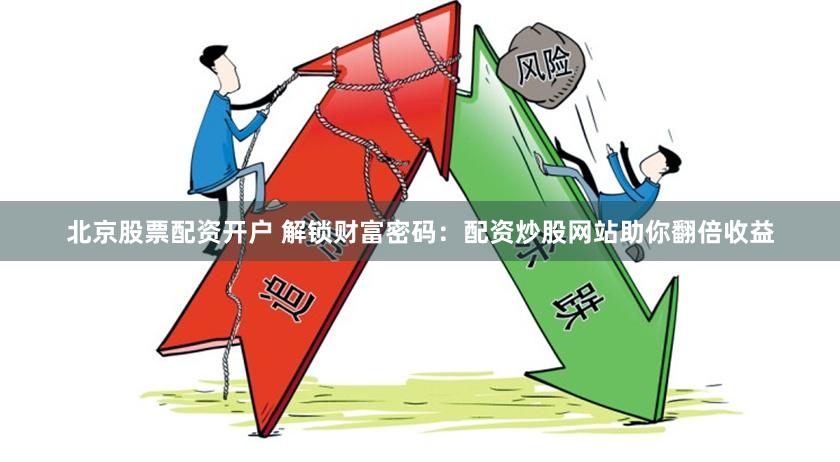 北京股票配资开户 解锁财富密码：配资炒股网站助你翻倍收益