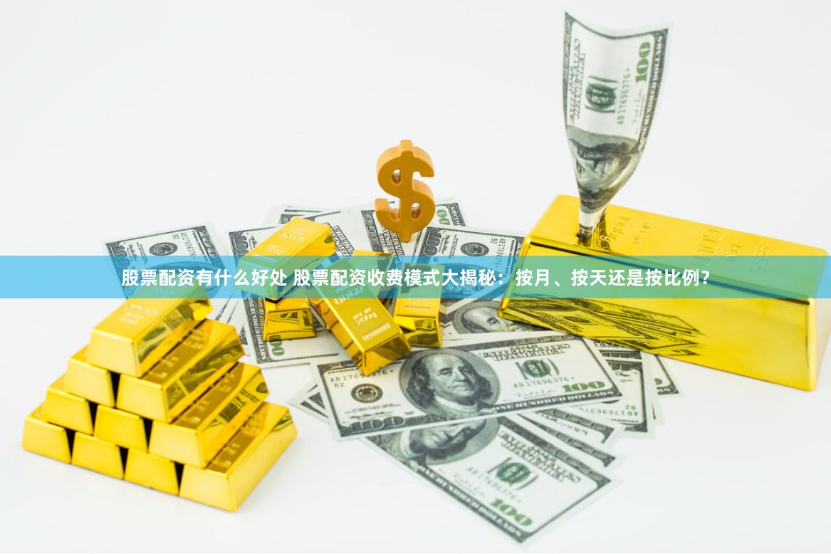 股票配资有什么好处 股票配资收费模式大揭秘：按月、按天还是按比例？