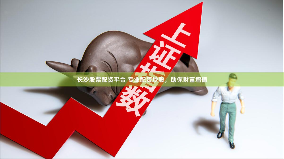长沙股票配资平台 专业配资炒股，助你财富增值