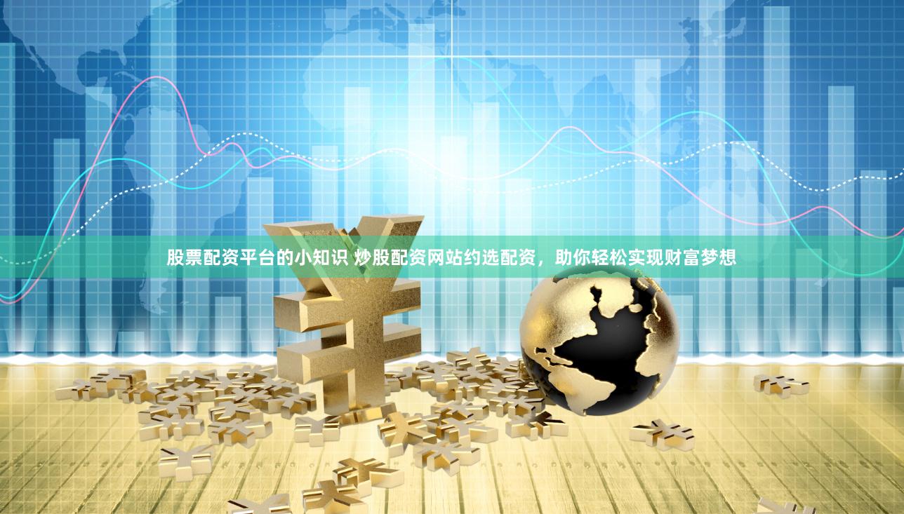 股票配资平台的小知识 炒股配资网站约选配资，助你轻松实现财富梦想