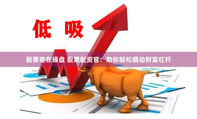 股票谁在操盘 股票配资官：助你轻松撬动财富杠杆
