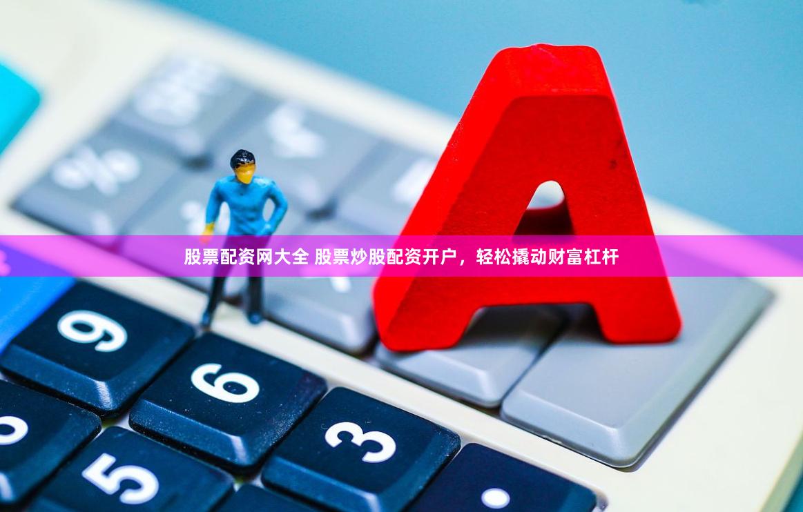 股票配资网大全 股票炒股配资开户，轻松撬动财富杠杆
