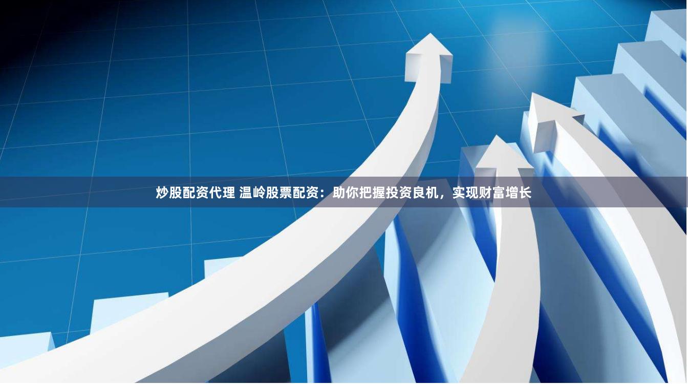 炒股配资代理 温岭股票配资：助你把握投资良机，实现财富增长