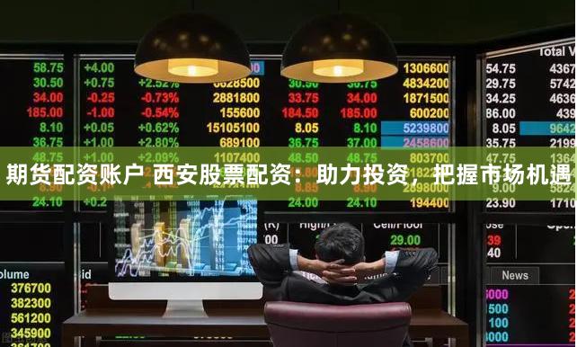 期货配资账户 西安股票配资：助力投资，把握市场机遇