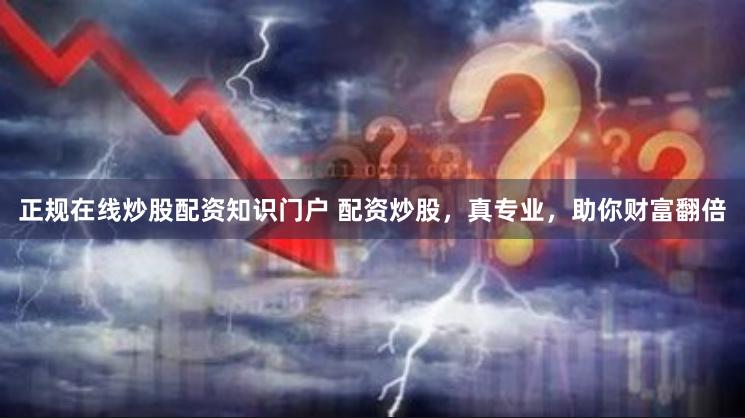 正规在线炒股配资知识门户 配资炒股，真专业，助你财富翻倍