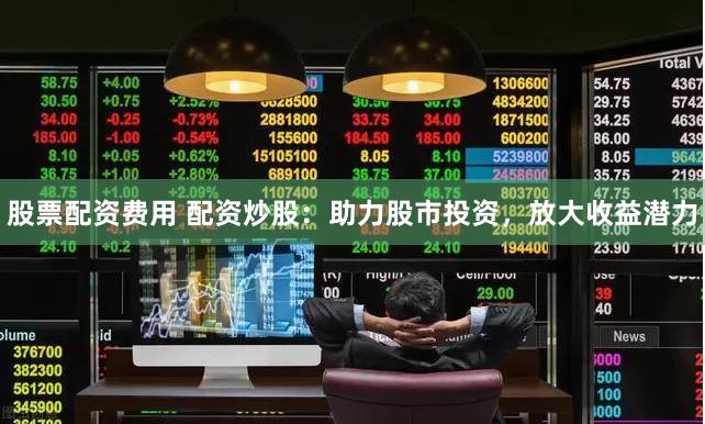 股票配资费用 配资炒股：助力股市投资，放大收益潜力