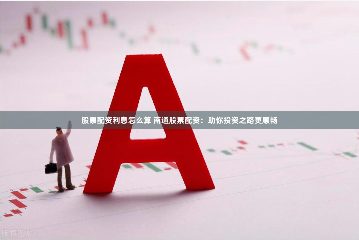 股票配资利息怎么算 南通股票配资：助你投资之路更顺畅