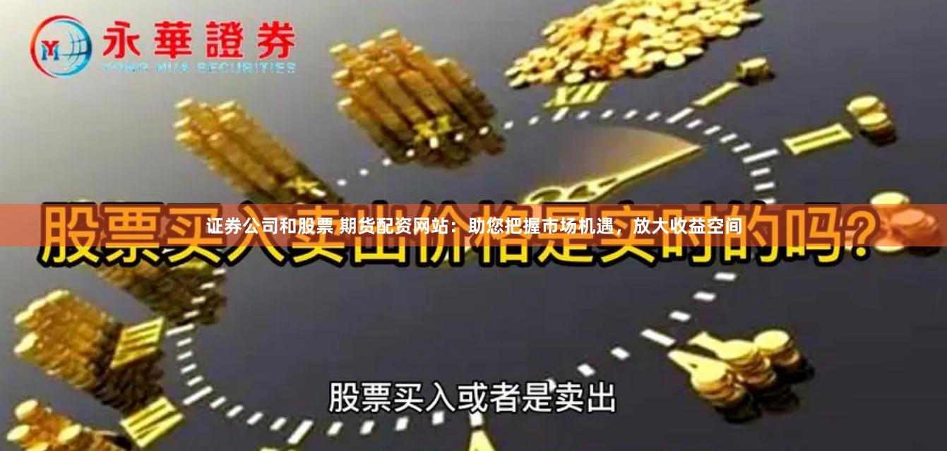 证券公司和股票 期货配资网站：助您把握市场机遇，放大收益空间