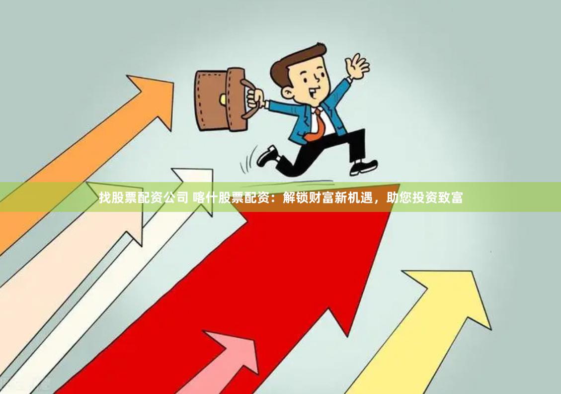 找股票配资公司 喀什股票配资：解锁财富新机遇，助您投资致富