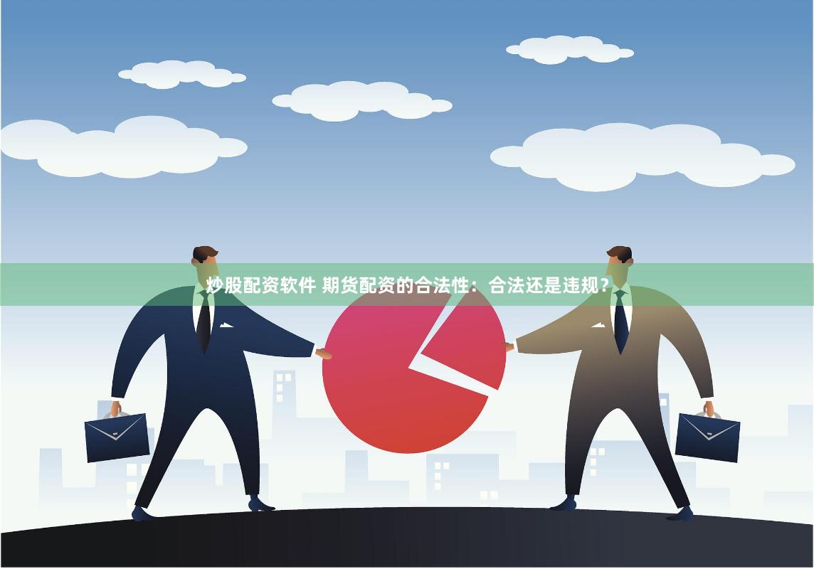 炒股配资软件 期货配资的合法性：合法还是违规？