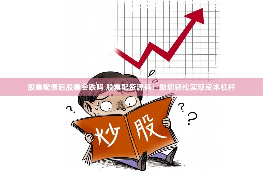 股票配债后股票会跌吗 股票配资源码：助您轻松实现资本杠杆