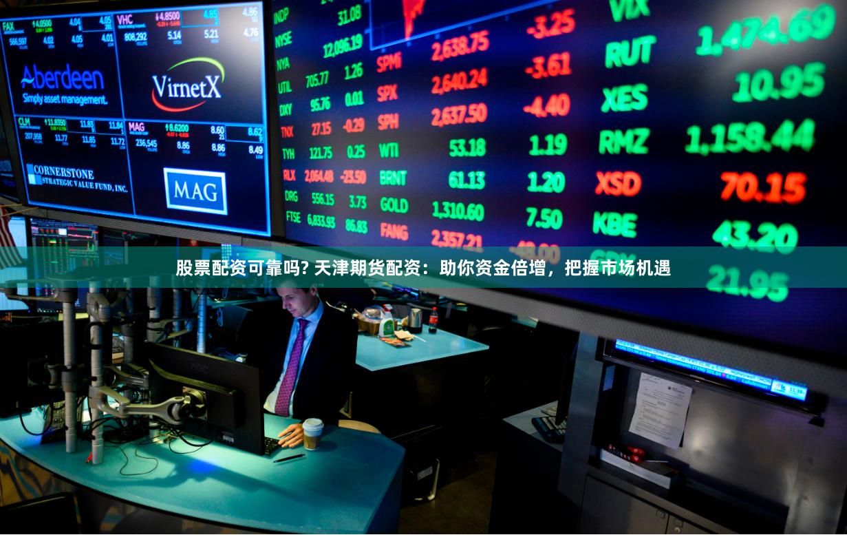 股票配资可靠吗? 天津期货配资：助你资金倍增，把握市场机遇