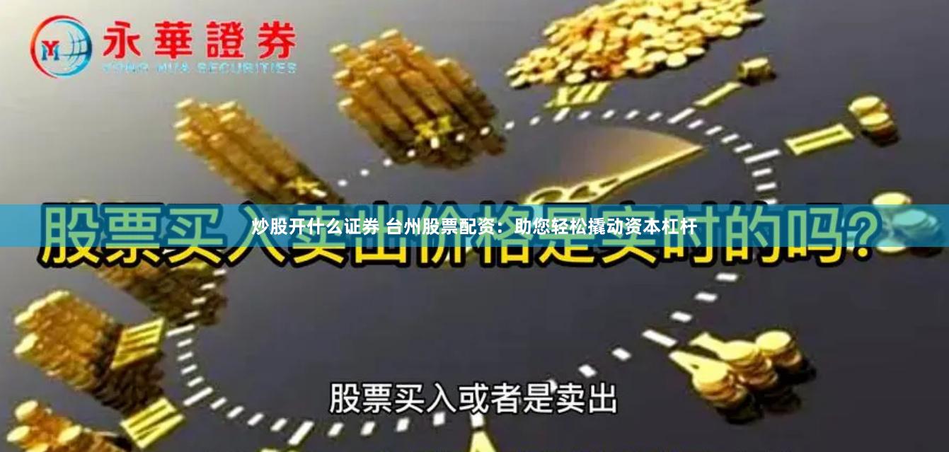 炒股开什么证券 台州股票配资：助您轻松撬动资本杠杆