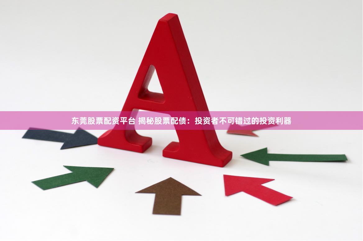 东莞股票配资平台 揭秘股票配债：投资者不可错过的投资利器