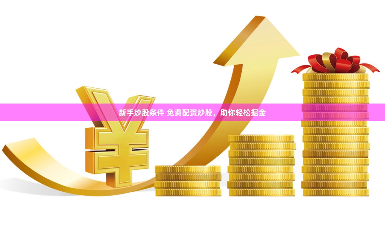 新手炒股条件 免费配资炒股，助你轻松掘金