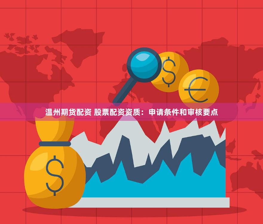 温州期货配资 股票配资资质：申请条件和审核要点