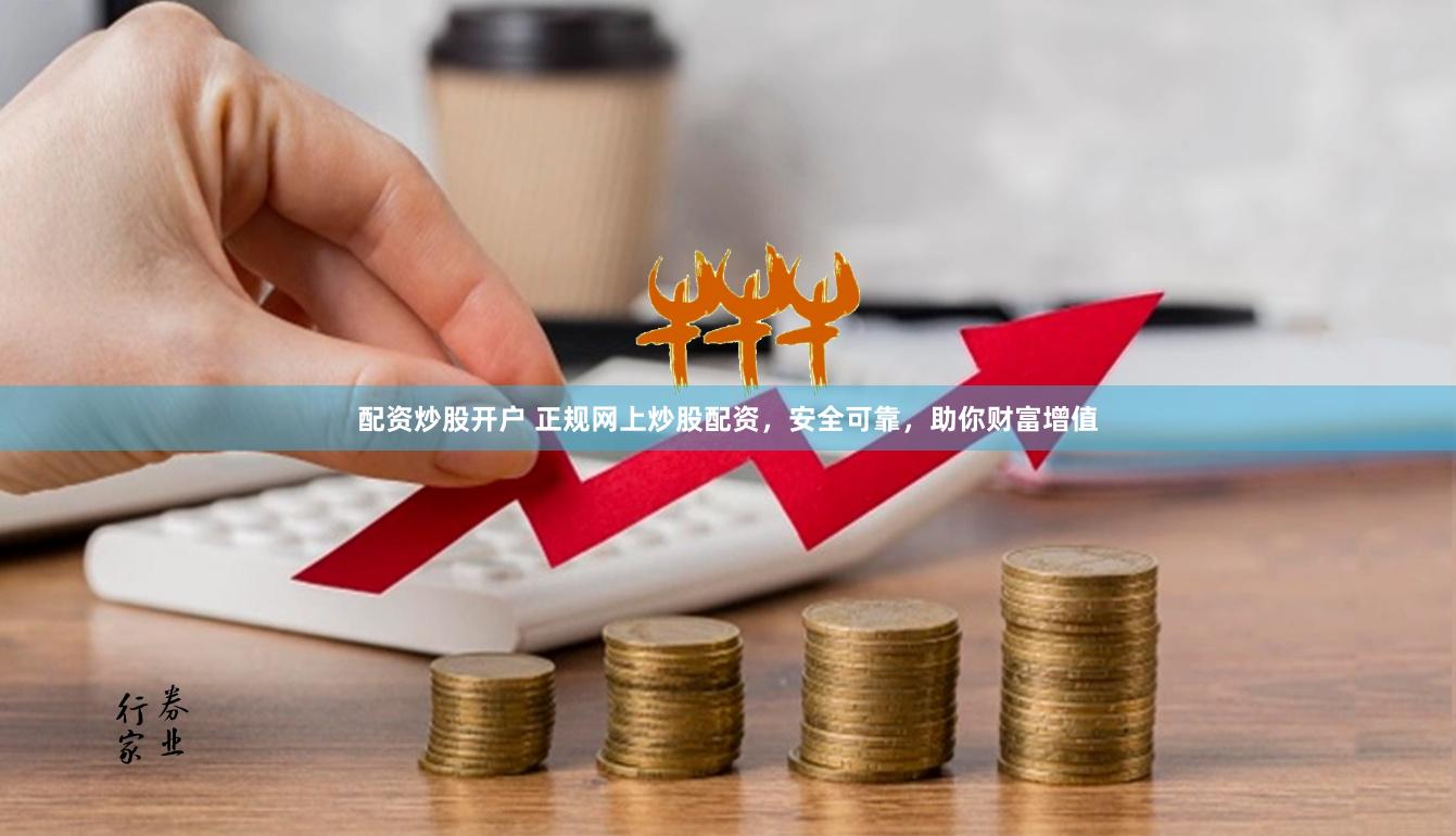 配资炒股开户 正规网上炒股配资，安全可靠，助你财富增值