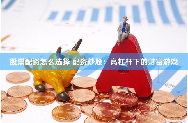 股票配资怎么选择 配资炒股：高杠杆下的财富游戏