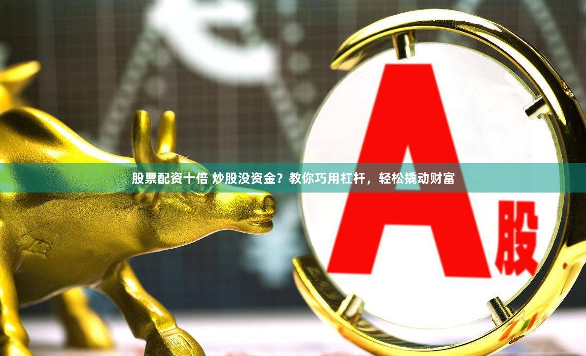 股票配资十倍 炒股没资金？教你巧用杠杆，轻松撬动财富