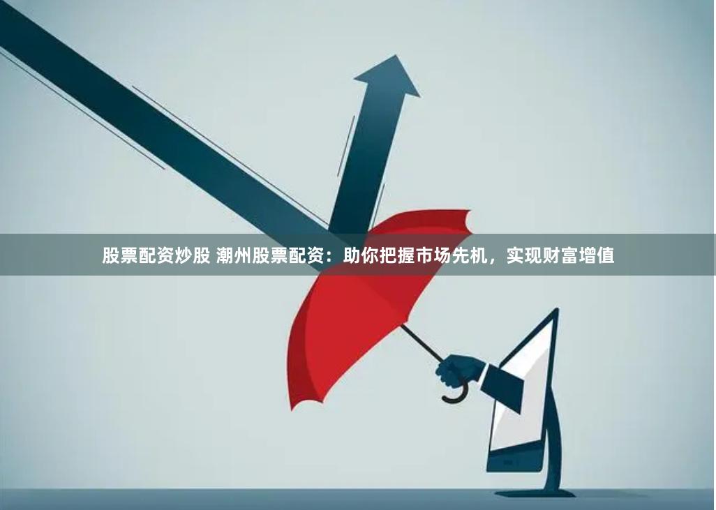 股票配资炒股 潮州股票配资：助你把握市场先机，实现财富增值